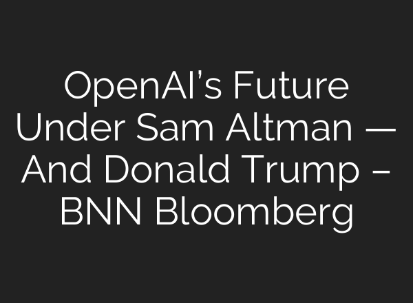 <b>OpenAI’s</b> Future Under Sam Altman — And Donald Trump – BNN Bloomberg