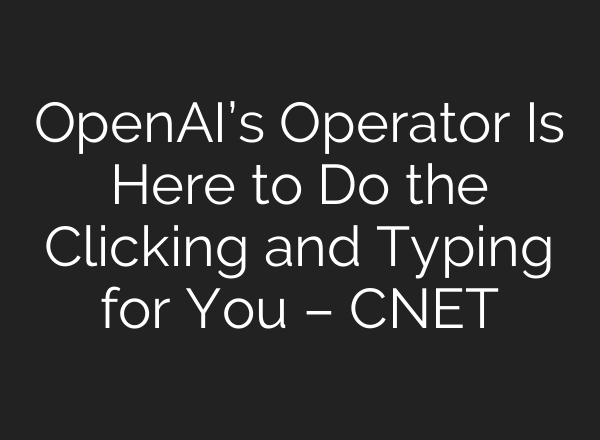 <b>OpenAI’s</b> Operator Is Here to Do the Clicking and Typing for You – CNET