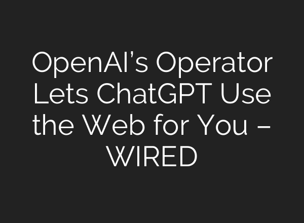 OpenAI’s Operator Lets <b>ChatGPT</b> Use the Web for You – WIRED
