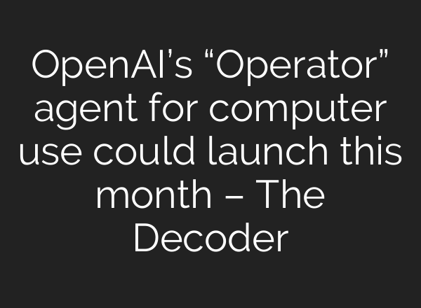OpenAI’s “Operator” agent for computer use could launch this month – The Decoder