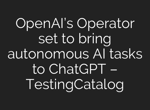 OpenAI’s Operator set to bring autonomous AI tasks to <b>ChatGPT</b> – TestingCatalog