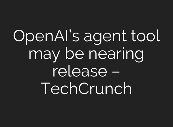 <b>OpenAI’s</b> agent tool may be nearing release – TechCrunch