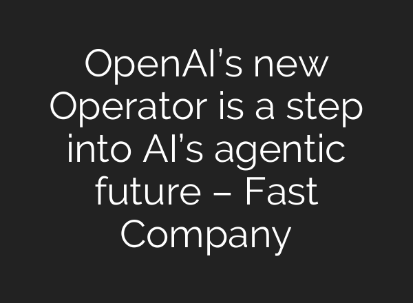 <b>OpenAI’s</b> new Operator is a step into AI’s agentic future – Fast Company