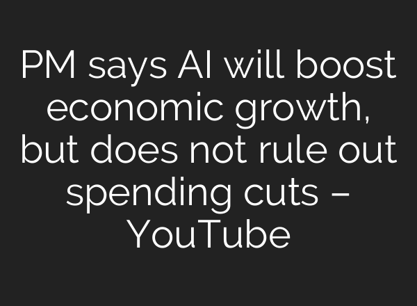 PM says <b>AI</b> will boost economic growth, but does not rule out spending cuts – YouTube
