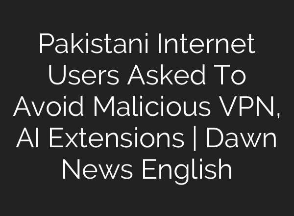 Pakistani Internet Users Asked To Avoid Malicious VPN, <b>AI</b> Extensions | Dawn News English