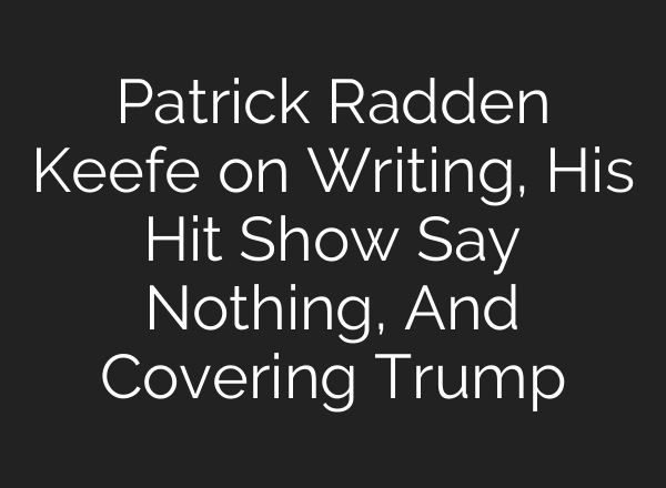 Patrick Radden Keefe on Writing, His Hit Show Say Nothing, And Covering Trump
