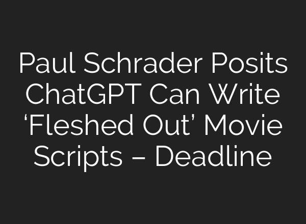 Paul Schrader Posits <b>ChatGPT</b> Can Write ‘Fleshed Out’ Movie Scripts – Deadline