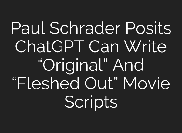 Paul Schrader Posits <b>ChatGPT</b> Can Write “Original” And “Fleshed Out” Movie Scripts