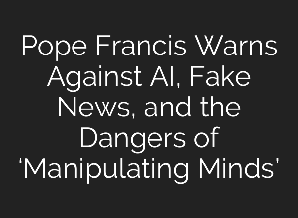 Pope Francis Warns Against <b>AI</b>, Fake News, and the Dangers of ‘Manipulating Minds’