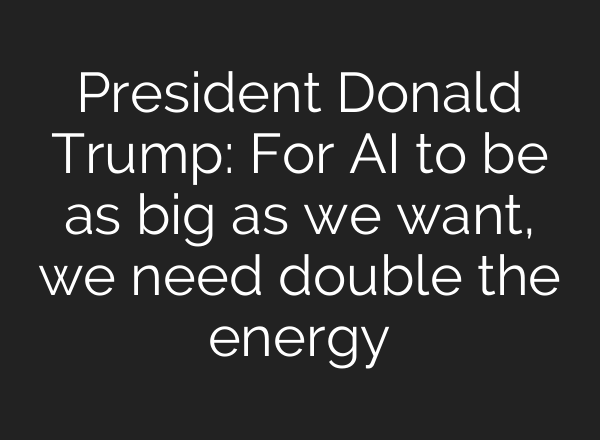 President Donald Trump: For <b>AI</b> to be as big as we want, we need double the energy