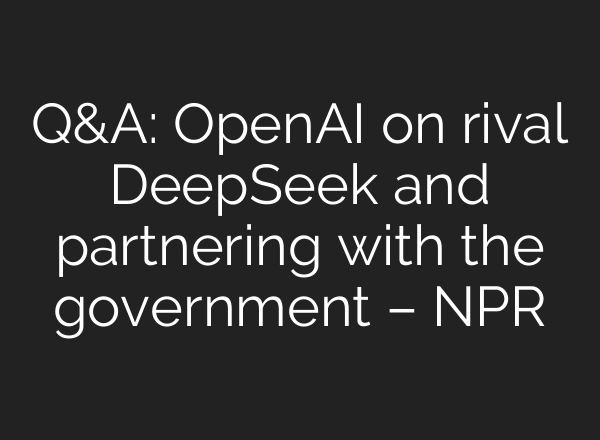 Q&A: <b>OpenAI</b> on rival DeepSeek and partnering with the government – NPR