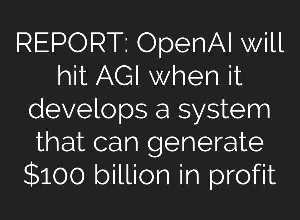 REPORT: OpenAI will hit AGI when it develops a system that can generate $100 billion in profit