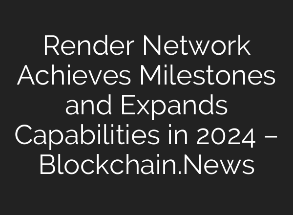 Render Network Achieves Milestones and Expands Capabilities in 2024 – Blockchain.News