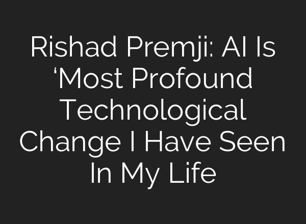 Rishad Premji: <b>AI</b> Is ‘Most Profound Technological Change I Have Seen In My Life