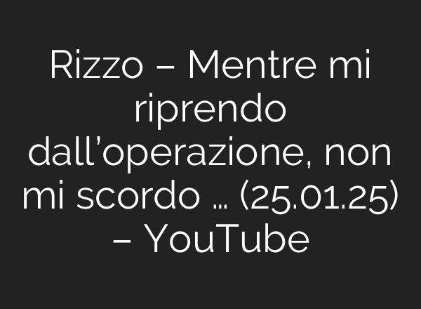 Rizzo – Mentre mi riprendo dall’operazione, non mi scordo … (25.01.25) – YouTube