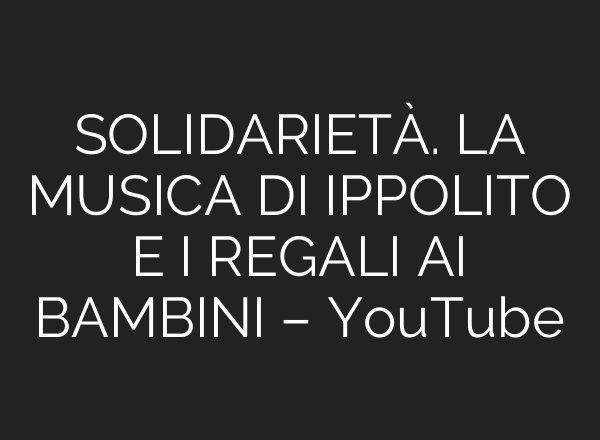 SOLIDARIETÀ. LA MUSICA DI IPPOLITO E I REGALI <b>AI</b> BAMBINI – YouTube