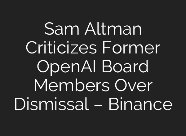Sam Altman Criticizes Former <b>OpenAI</b> Board Members Over Dismissal – Binance