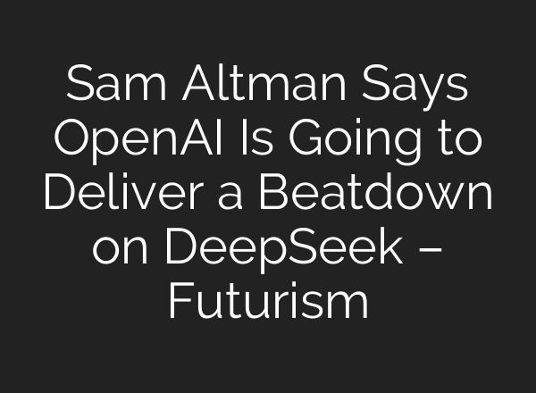 Sam Altman Says <b>OpenAI</b> Is Going to Deliver a Beatdown on DeepSeek – Futurism