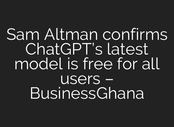 Sam Altman confirms <b>ChatGPT’s</b> latest model is free for all users – BusinessGhana