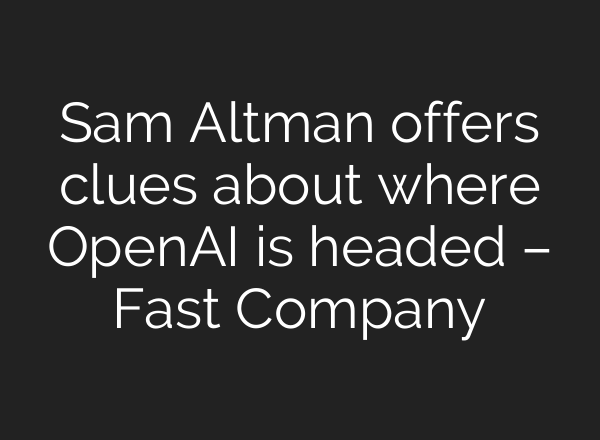Sam Altman offers clues about where <b>OpenAI</b> is headed – Fast Company