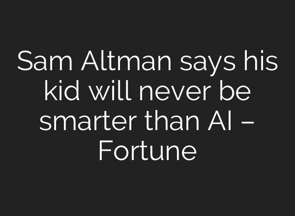 Sam Altman says his kid will never be smarter than AI – Fortune