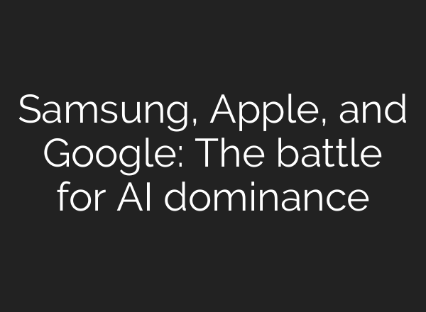 Samsung, Apple, and Google: The battle for AI dominance