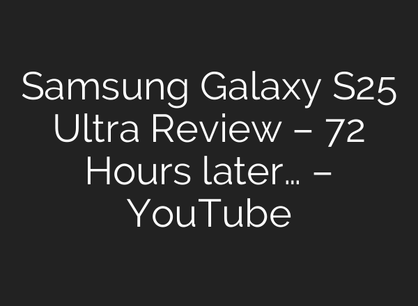 Samsung Galaxy S25 Ultra Review – 72 Hours later… – YouTube