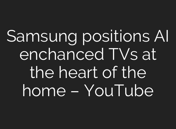 Samsung positions <b>AI</b> enchanced TVs at the heart of the home – YouTube