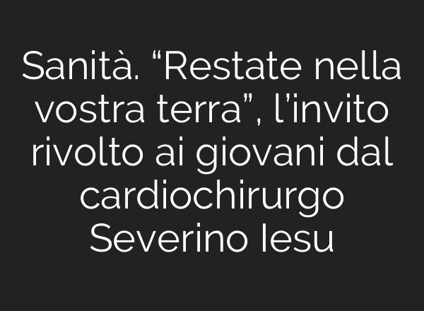 Sanità. “Restate nella vostra terra”, l’invito rivolto <b>ai</b> giovani dal cardiochirurgo Severino Iesu