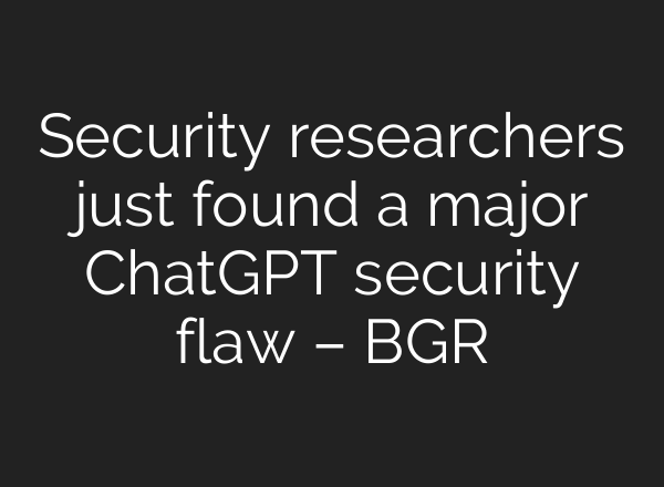 Security researchers just found a major <b>ChatGPT</b> security flaw – BGR