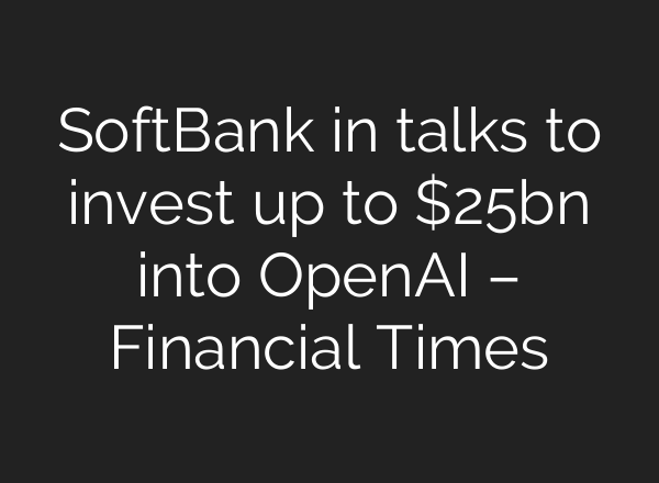 SoftBank in talks to invest up to $25bn into <b>OpenAI</b> – Financial Times
