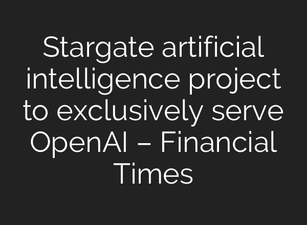 Stargate artificial intelligence project to exclusively serve <b>OpenAI</b> – Financial Times