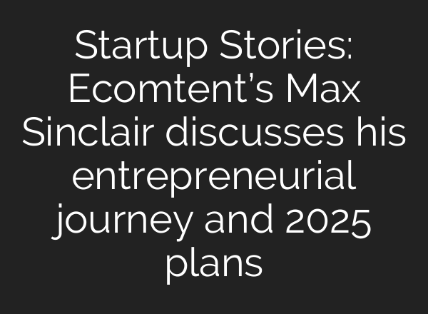 Startup Stories: Ecomtent’s Max Sinclair discusses his entrepreneurial journey and 2025 plans