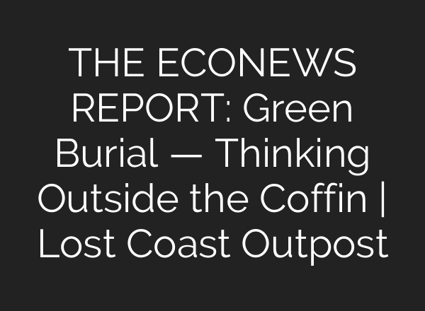 THE ECONEWS REPORT: Green Burial — Thinking Outside the Coffin | Lost Coast Outpost