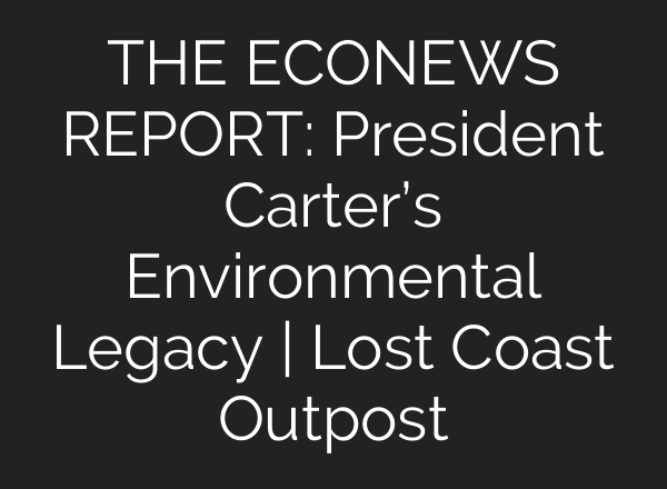 THE ECONEWS REPORT: President Carter’s Environmental Legacy | Lost Coast Outpost