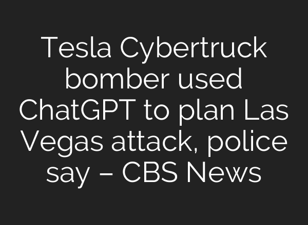 Tesla Cybertruck bomber used <b>ChatGPT</b> to plan Las Vegas attack, police say – CBS News