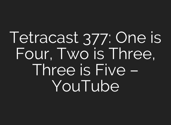 Tetracast 377: One is Four, Two is Three, Three is Five – YouTube