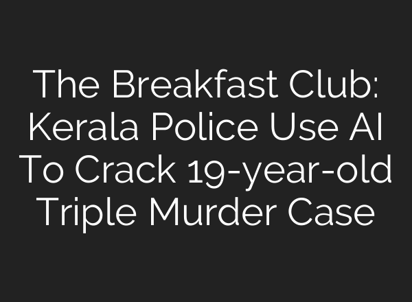 The Breakfast Club: Kerala Police Use <b>AI</b> To Crack 19-year-old Triple Murder Case