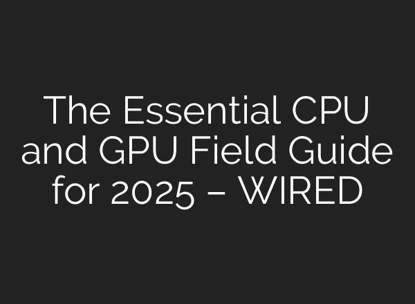 The Essential CPU and GPU Field Guide for 2025 – WIRED