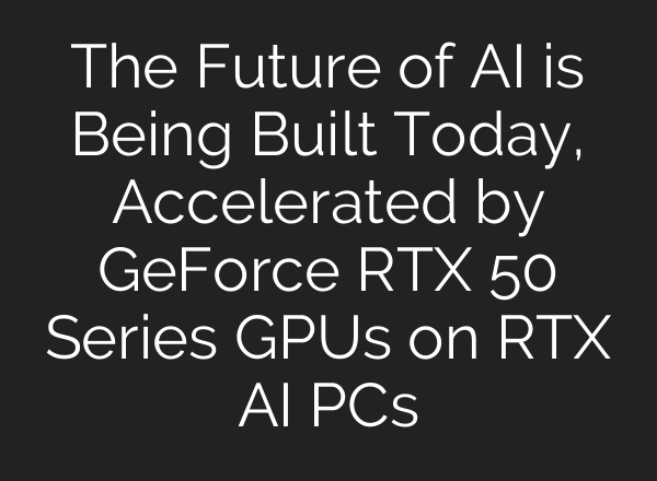 The Future of AI is Being Built Today, Accelerated by GeForce RTX 50 Series GPUs on RTX AI PCs
