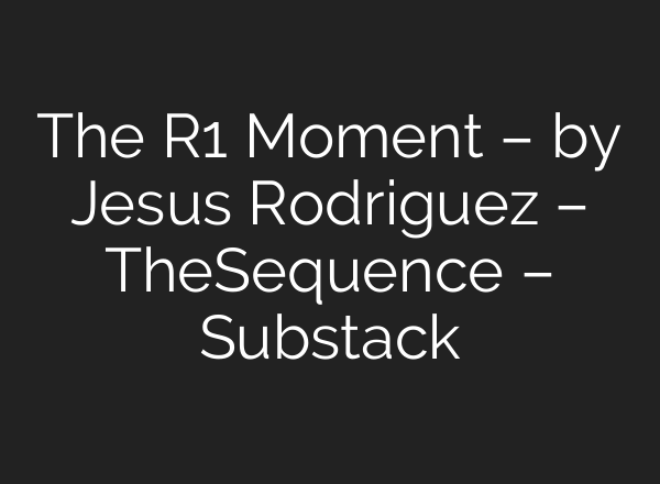 The R1 Moment – by Jesus Rodriguez – TheSequence – Substack