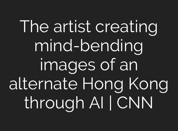 The artist creating mind-bending images of an alternate Hong Kong through AI | CNN
