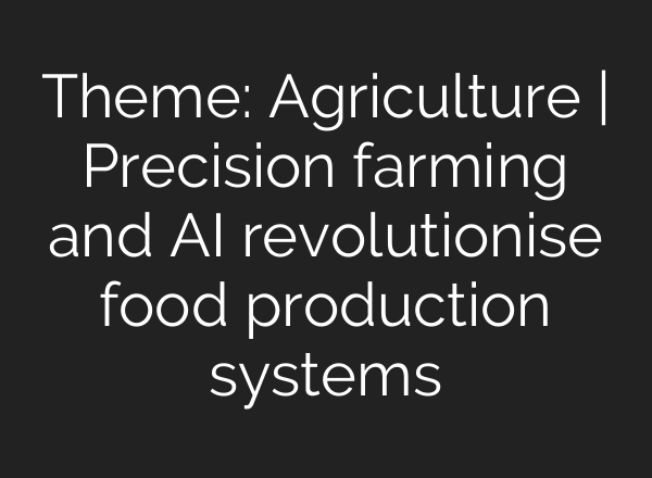 Theme: Agriculture | Precision farming and <b>AI</b> revolutionise food production systems
