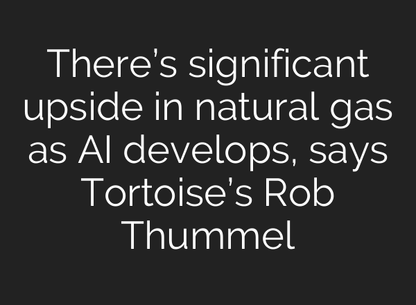 There’s significant upside in natural gas as <b>AI</b> develops, says Tortoise’s Rob Thummel