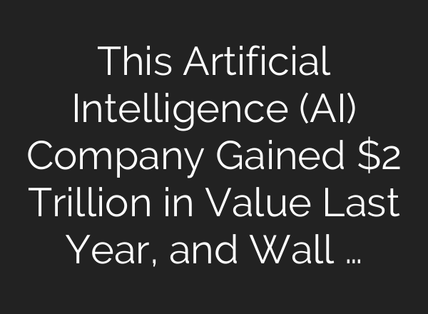 This Artificial Intelligence (AI) Company Gained $2 Trillion in Value Last Year, and Wall …
