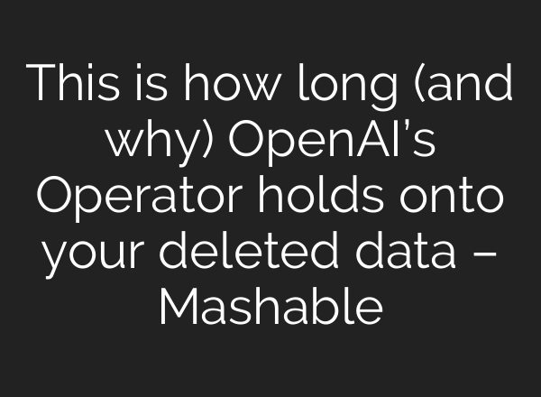 This is how long (and why) OpenAI’s Operator holds onto your deleted data – Mashable