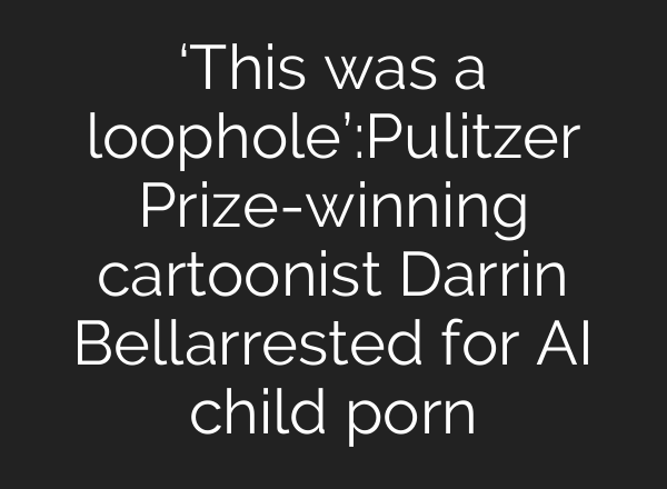 ‘This was a loophole’:Pulitzer Prize-winning cartoonist Darrin Bellarrested for <b>AI</b> child porn