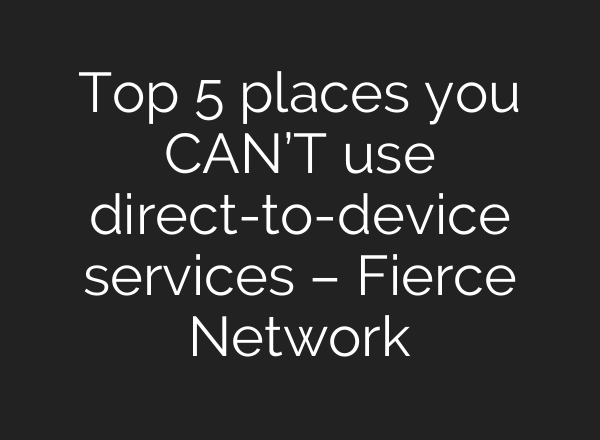 Top 5 places you CAN’T use direct-to-device services – Fierce Network