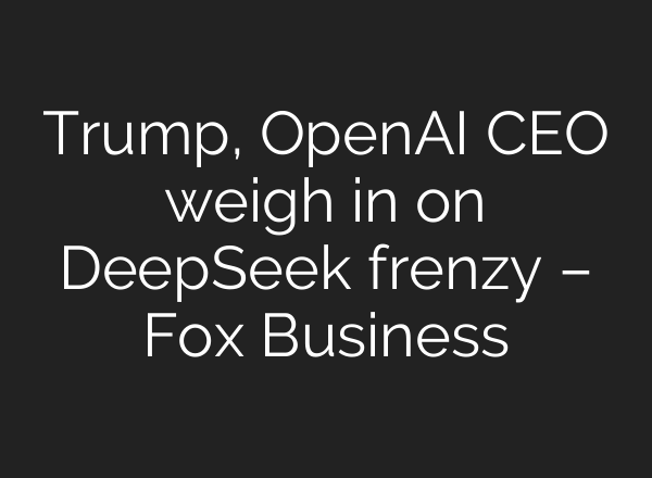 Trump, <b>OpenAI</b> CEO weigh in on DeepSeek frenzy – Fox Business