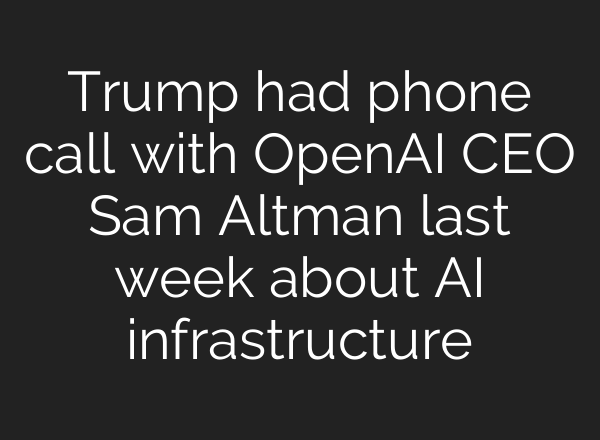 Trump had phone call with <b>OpenAI</b> CEO Sam Altman last week about AI infrastructure